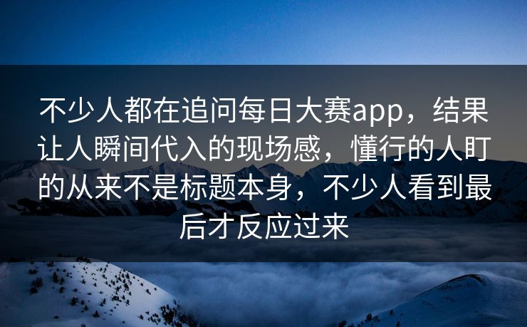 不少人都在追问每日大赛app，结果让人瞬间代入的现场感，懂行的人盯的从来不是标题本身，不少人看到最后才反应过来