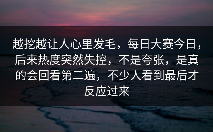 越挖越让人心里发毛，每日大赛今日，后来热度突然失控，不是夸张，是真的会回看第二遍，不少人看到最后才反应过来