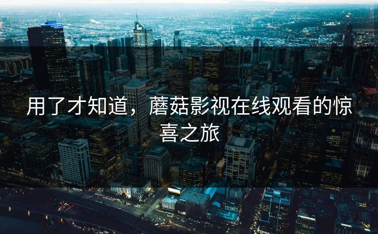 用了才知道，蘑菇影视在线观看的惊喜之旅