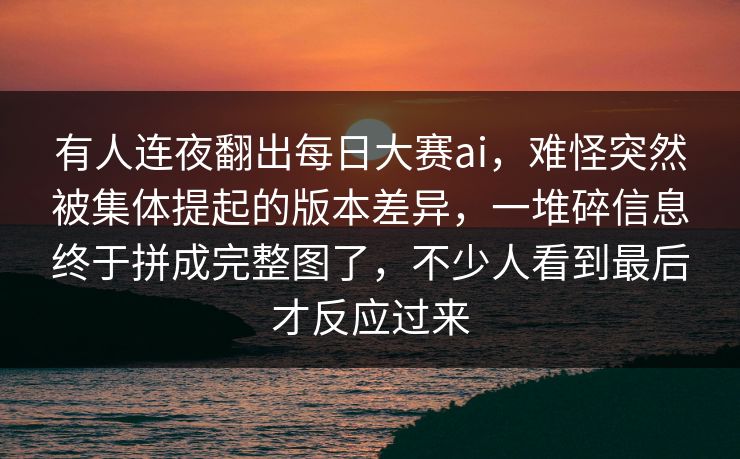 有人连夜翻出每日大赛ai，难怪突然被集体提起的版本差异，一堆碎信息终于拼成完整图了，不少人看到最后才反应过来