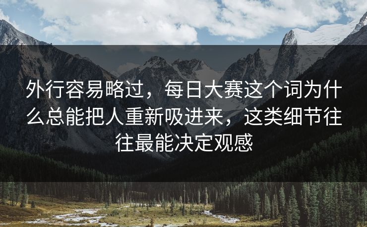 外行容易略过，每日大赛这个词为什么总能把人重新吸进来，这类细节往往最能决定观感