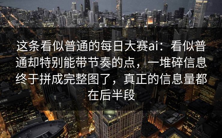 这条看似普通的每日大赛ai：看似普通却特别能带节奏的点，一堆碎信息终于拼成完整图了，真正的信息量都在后半段