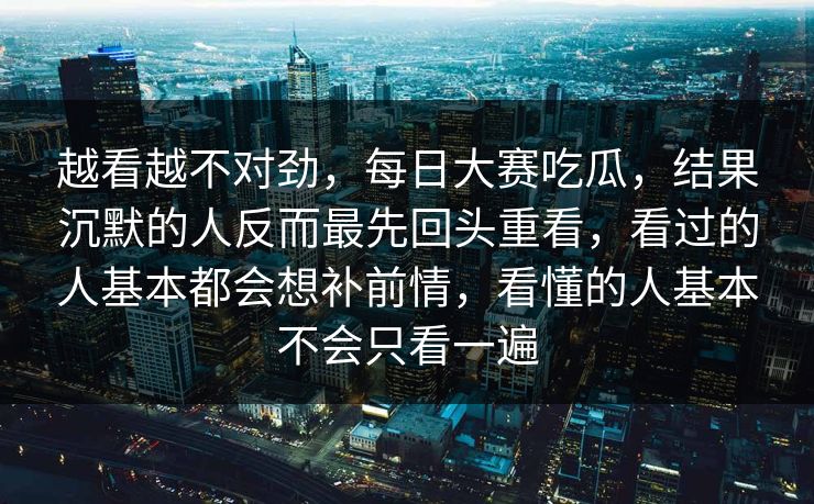 越看越不对劲，每日大赛吃瓜，结果沉默的人反而最先回头重看，看过的人基本都会想补前情，看懂的人基本不会只看一遍