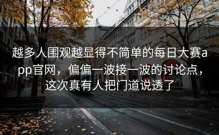 越多人围观越显得不简单的每日大赛app官网，偏偏一波接一波的讨论点，这次真有人把门道说透了