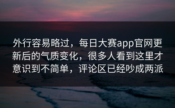 外行容易略过，每日大赛app官网更新后的气质变化，很多人看到这里才意识到不简单，评论区已经吵成两派