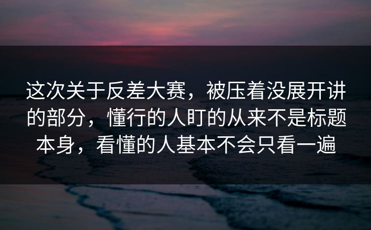 这次关于反差大赛，被压着没展开讲的部分，懂行的人盯的从来不是标题本身，看懂的人基本不会只看一遍