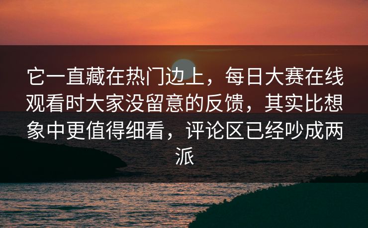 它一直藏在热门边上，每日大赛在线观看时大家没留意的反馈，其实比想象中更值得细看，评论区已经吵成两派