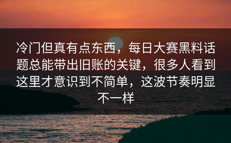 冷门但真有点东西，每日大赛黑料话题总能带出旧账的关键，很多人看到这里才意识到不简单，这波节奏明显不一样