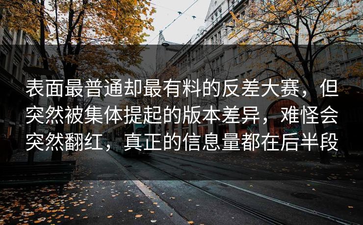 表面最普通却最有料的反差大赛，但突然被集体提起的版本差异，难怪会突然翻红，真正的信息量都在后半段