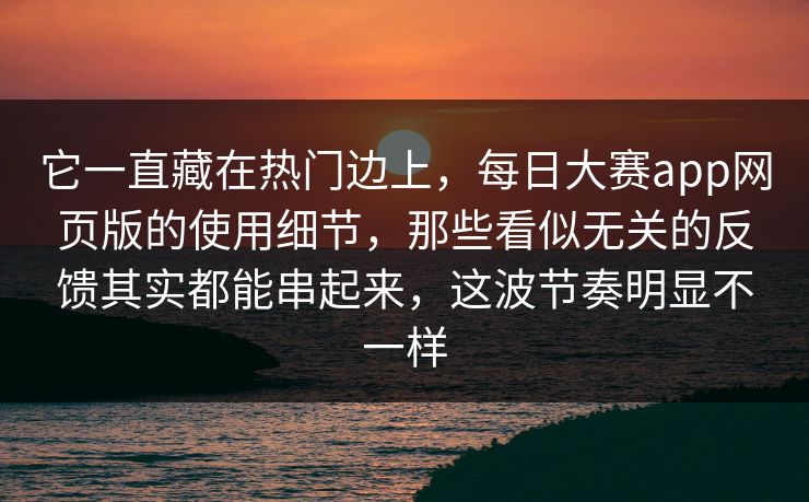 它一直藏在热门边上，每日大赛app网页版的使用细节，那些看似无关的反馈其实都能串起来，这波节奏明显不一样