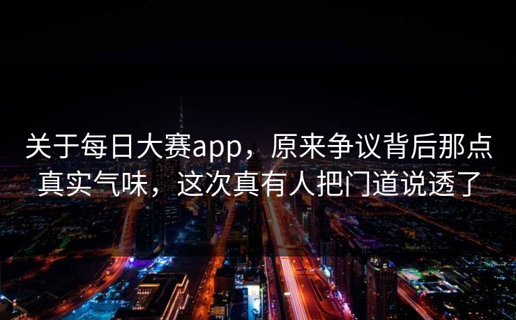 关于每日大赛app，原来争议背后那点真实气味，这次真有人把门道说透了