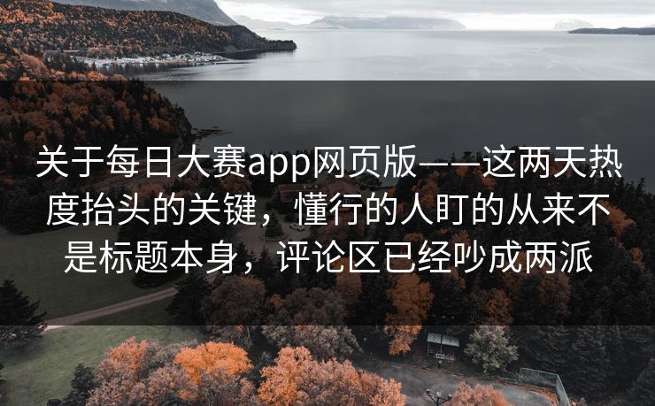 关于每日大赛app网页版——这两天热度抬头的关键，懂行的人盯的从来不是标题本身，评论区已经吵成两派