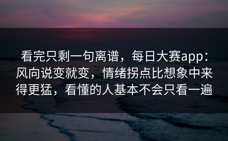 看完只剩一句离谱，每日大赛app：风向说变就变，情绪拐点比想象中来得更猛，看懂的人基本不会只看一遍