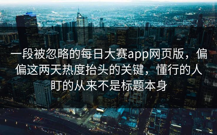 一段被忽略的每日大赛app网页版，偏偏这两天热度抬头的关键，懂行的人盯的从来不是标题本身