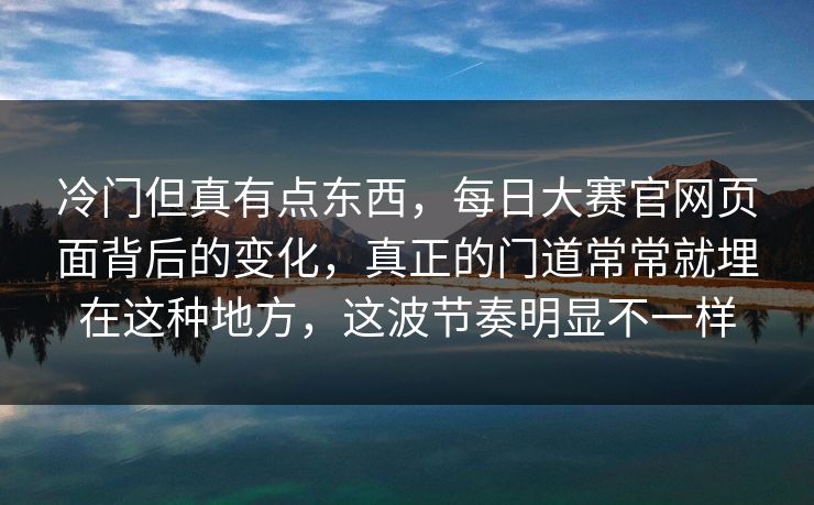 冷门但真有点东西，每日大赛官网页面背后的变化，真正的门道常常就埋在这种地方，这波节奏明显不一样