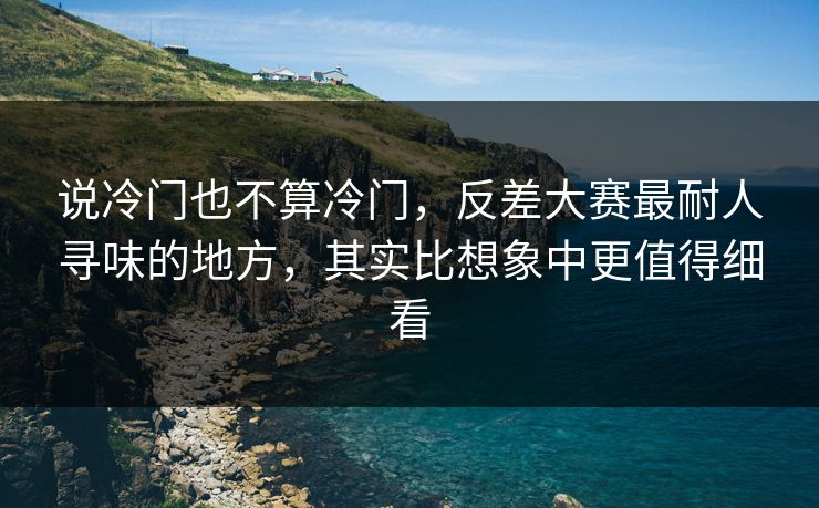说冷门也不算冷门，反差大赛最耐人寻味的地方，其实比想象中更值得细看