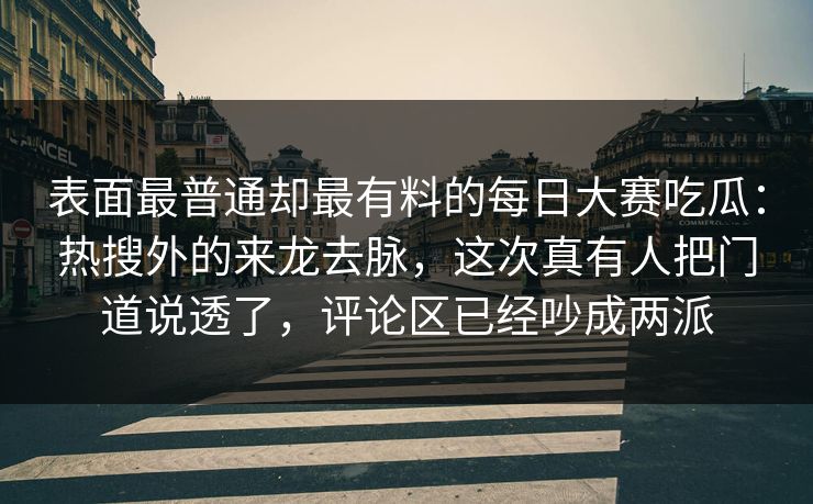 表面最普通却最有料的每日大赛吃瓜：热搜外的来龙去脉，这次真有人把门道说透了，评论区已经吵成两派
