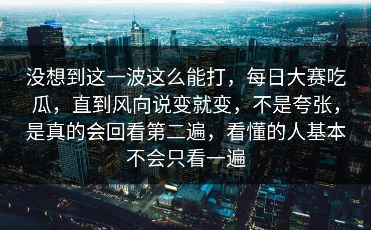 没想到这一波这么能打，每日大赛吃瓜，直到风向说变就变，不是夸张，是真的会回看第二遍，看懂的人基本不会只看一遍