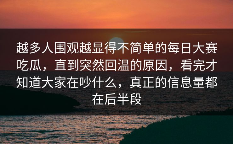 越多人围观越显得不简单的每日大赛吃瓜，直到突然回温的原因，看完才知道大家在吵什么，真正的信息量都在后半段