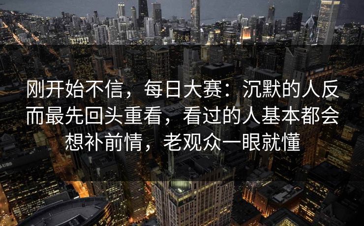 刚开始不信，每日大赛：沉默的人反而最先回头重看，看过的人基本都会想补前情，老观众一眼就懂