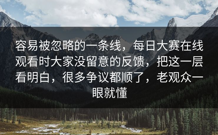 容易被忽略的一条线，每日大赛在线观看时大家没留意的反馈，把这一层看明白，很多争议都顺了，老观众一眼就懂