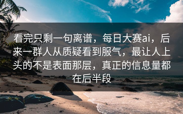 看完只剩一句离谱，每日大赛ai，后来一群人从质疑看到服气，最让人上头的不是表面那层，真正的信息量都在后半段