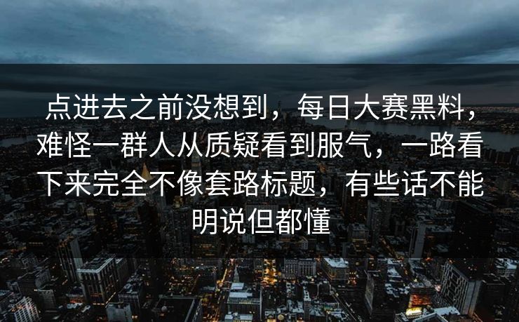 点进去之前没想到，每日大赛黑料，难怪一群人从质疑看到服气，一路看下来完全不像套路标题，有些话不能明说但都懂