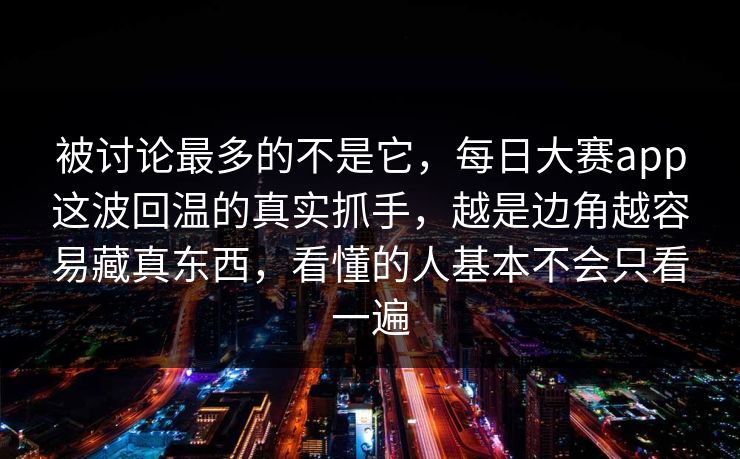 被讨论最多的不是它，每日大赛app这波回温的真实抓手，越是边角越容易藏真东西，看懂的人基本不会只看一遍