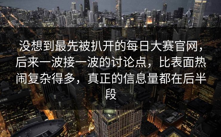没想到最先被扒开的每日大赛官网，后来一波接一波的讨论点，比表面热闹复杂得多，真正的信息量都在后半段