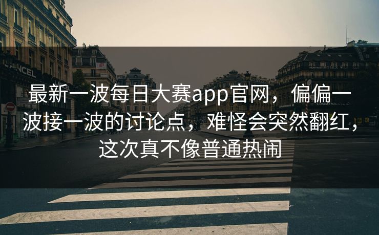 最新一波每日大赛app官网，偏偏一波接一波的讨论点，难怪会突然翻红，这次真不像普通热闹