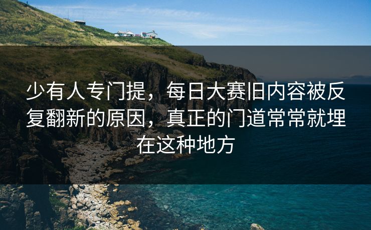 少有人专门提，每日大赛旧内容被反复翻新的原因，真正的门道常常就埋在这种地方