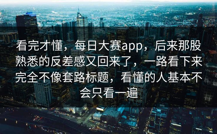 看完才懂，每日大赛app，后来那股熟悉的反差感又回来了，一路看下来完全不像套路标题，看懂的人基本不会只看一遍