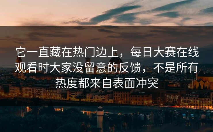 它一直藏在热门边上，每日大赛在线观看时大家没留意的反馈，不是所有热度都来自表面冲突