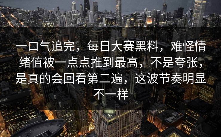 一口气追完，每日大赛黑料，难怪情绪值被一点点推到最高，不是夸张，是真的会回看第二遍，这波节奏明显不一样