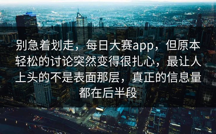 别急着划走，每日大赛app，但原本轻松的讨论突然变得很扎心，最让人上头的不是表面那层，真正的信息量都在后半段