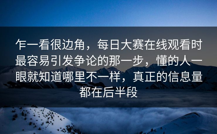 乍一看很边角，每日大赛在线观看时最容易引发争论的那一步，懂的人一眼就知道哪里不一样，真正的信息量都在后半段
